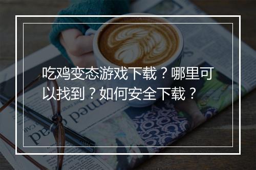 吃鸡变态游戏下载？哪里可以找到？如何安全下载？