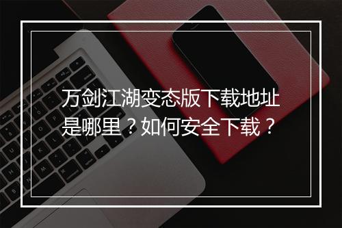 万剑江湖变态版下载地址是哪里?如何安全下载?