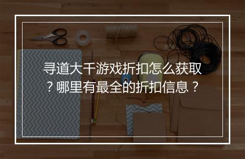 寻道大千游戏折扣怎么获取？哪里有最全的折扣信息？