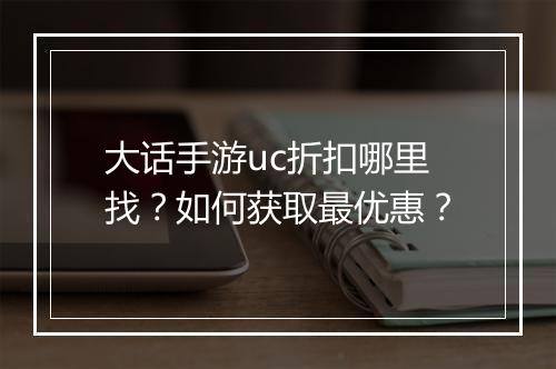 大话手游uc折扣哪里找？如何获取最优惠？