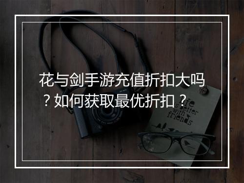 花与剑手游充值折扣大吗?如何获取最优折扣?