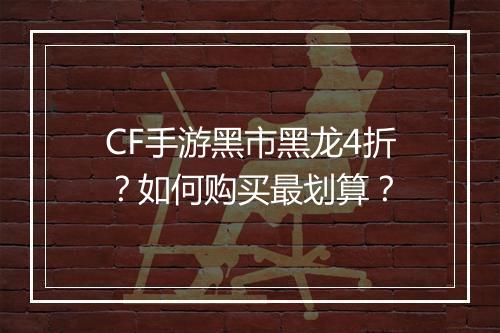 CF手游黑市黑龙4折？如何购买最划算？