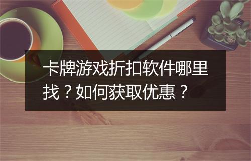 卡牌游戏折扣软件哪里找?如何获取优惠?