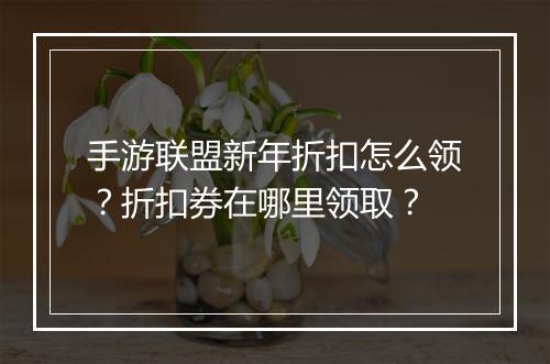 手游联盟新年折扣怎么领?折扣券在哪里领取?