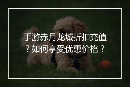 手游赤月龙城折扣充值？如何享受优惠价格？