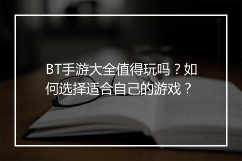 BT手游大全值得玩吗？如何选择适合自己的游戏？