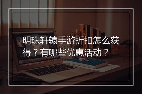 明珠轩辕手游折扣怎么获得？有哪些优惠活动？