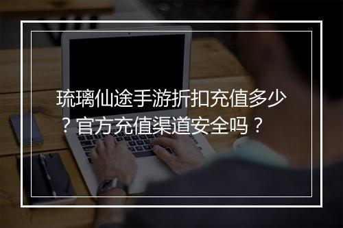 琉璃仙途手游折扣充值多少？官方充值渠道安全吗？