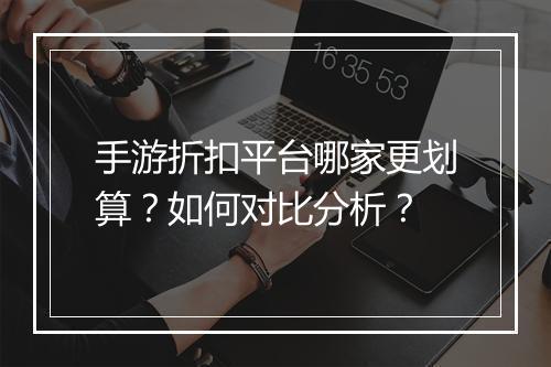手游折扣平台哪家更划算？如何对比分析？