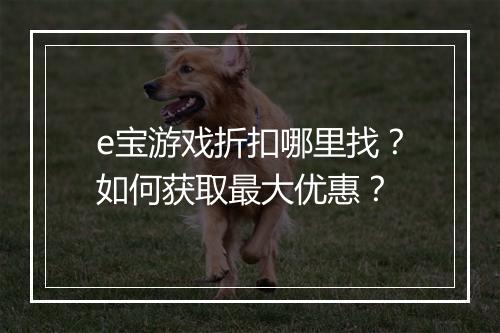 e宝游戏折扣哪里找?如何获取最大优惠?