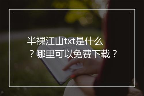 半裸江山txt是什么?哪里可以免费下载?