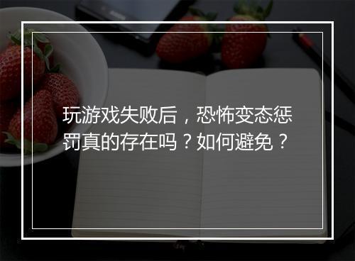 玩游戏失败后，恐怖变态惩罚真的存在吗？如何避免？