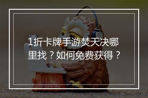 1折卡牌手游焚天决哪里找？如何免费获得？