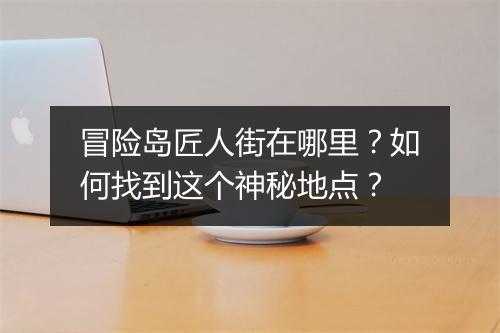 冒险岛匠人街在哪里？如何找到这个神秘地点？
