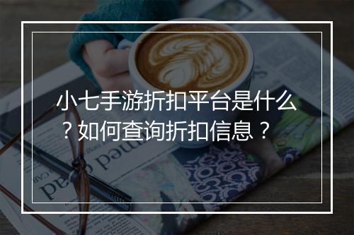 小七手游折扣平台是什么?如何查询折扣信息?