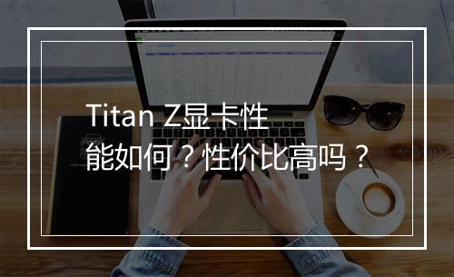 Titan Z显卡性能如何？性价比高吗？