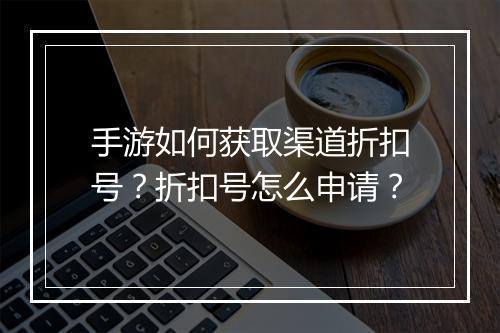 手游如何获取渠道折扣号？折扣号怎么申请？