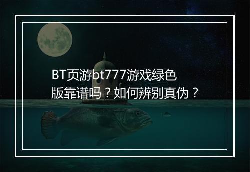 BT页游bt777游戏绿色版靠谱吗？如何辨别真伪？