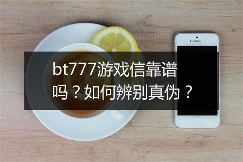bt777游戏信靠谱吗?如何辨别真伪?
