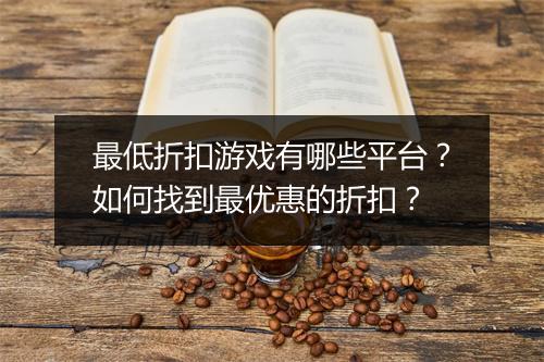 最低折扣游戏有哪些平台？如何找到最优惠的折扣？