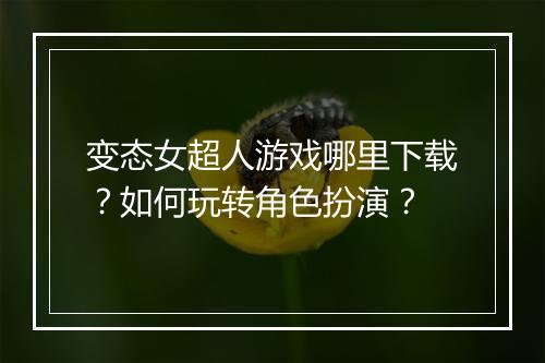 变态女超人游戏哪里下载？如何玩转角色扮演？
