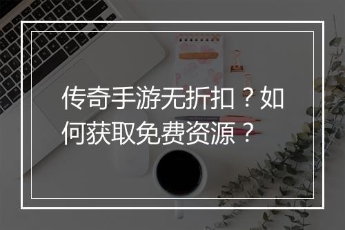 传奇手游无折扣？如何获取免费资源？