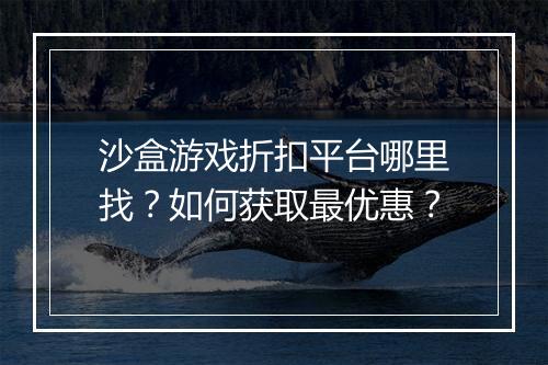 沙盒游戏折扣平台哪里找?如何获取最优惠?