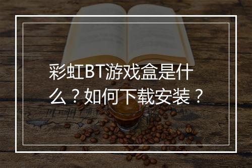彩虹BT游戏盒是什么？如何下载安装？