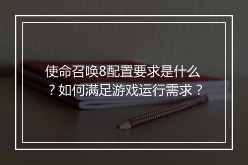 使命召唤8配置要求是什么?如何满足游戏运行需求?