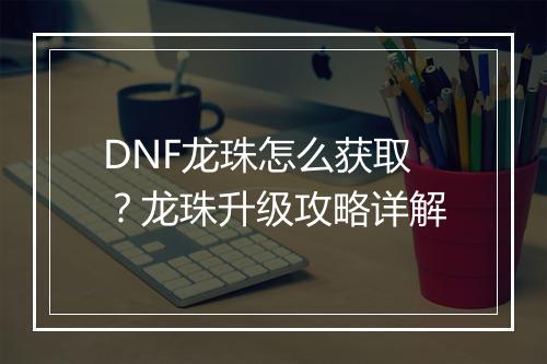 DNF龙珠怎么获取?龙珠升级攻略详解