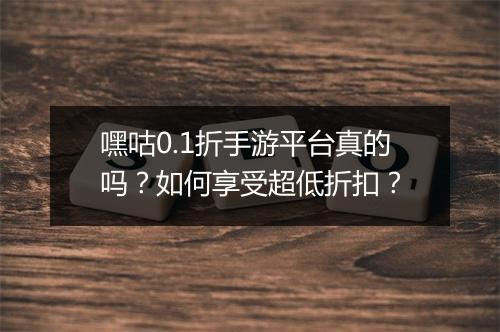 嘿咕0.1折手游平台真的吗?如何享受超低折扣?