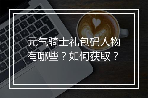 元气骑士礼包码人物有哪些？如何获取？