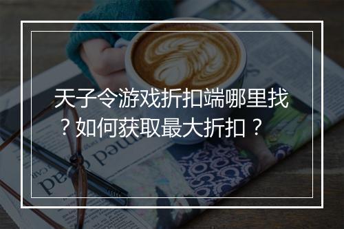 天子令游戏折扣端哪里找?如何获取最大折扣?