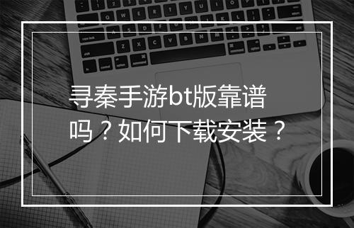 寻秦手游bt版靠谱吗？如何下载安装？