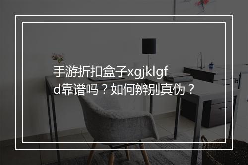 手游折扣盒子xgjklgfd靠谱吗?如何辨别真伪?