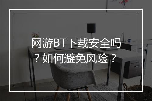 网游BT下载安全吗？如何避免风险？