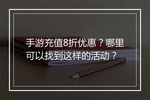 手游充值8折优惠？哪里可以找到这样的活动？