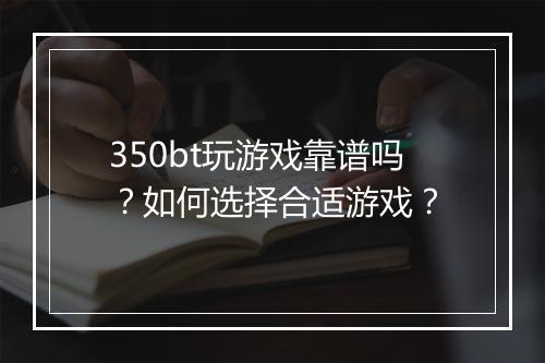 350bt玩游戏靠谱吗?如何选择合适游戏?