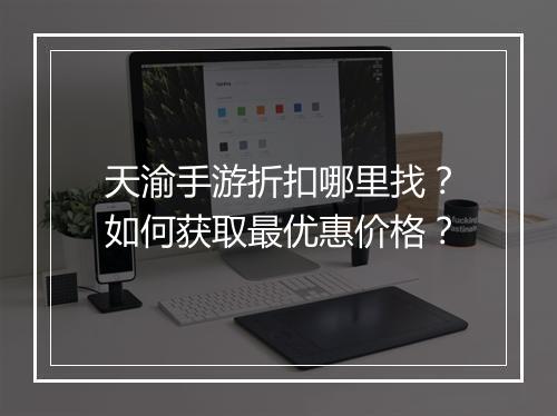 天渝手游折扣哪里找？如何获取最优惠价格？