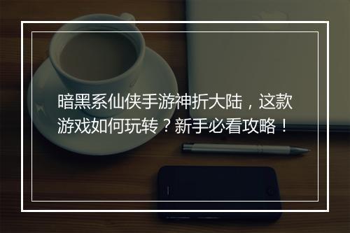 暗黑系仙侠手游神折大陆,这款游戏如何玩转?新手必看攻略!