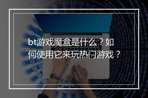 bt游戏魔盒是什么?如何使用它来玩热门游戏?