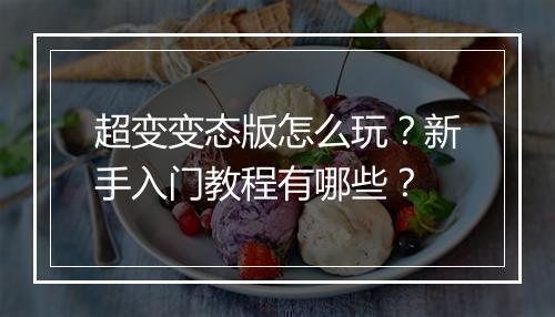 超变变态版怎么玩?新手入门教程有哪些?