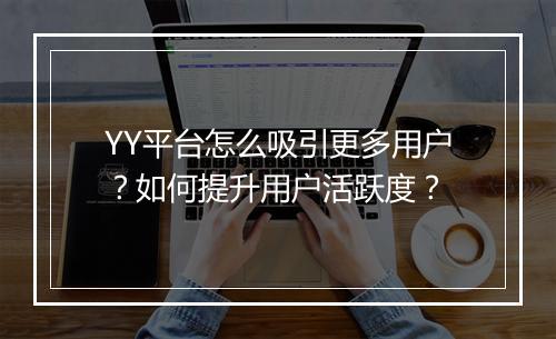 YY平台怎么吸引更多用户？如何提升用户活跃度？
