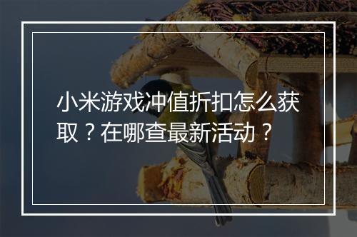 小米游戏冲值折扣怎么获取?在哪查最新活动?