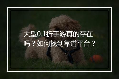 大型0.1折手游真的存在吗？如何找到靠谱平台？