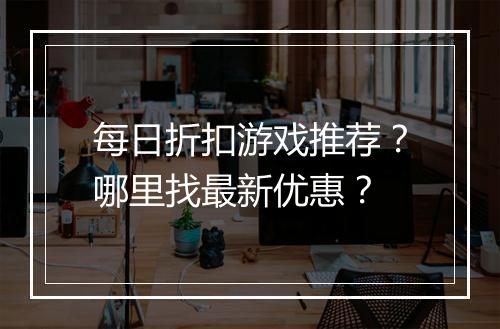 每日折扣游戏推荐？哪里找最新优惠？