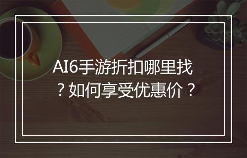 AI6手游折扣哪里找？如何享受优惠价？