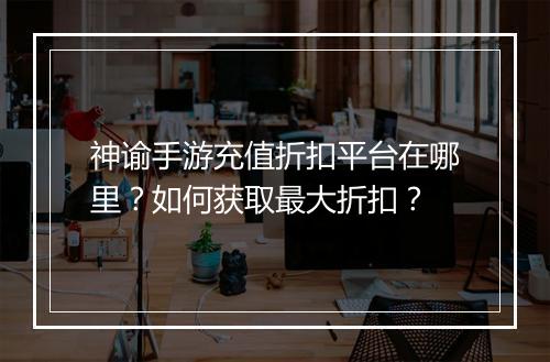 神谕手游充值折扣平台在哪里？如何获取最大折扣？