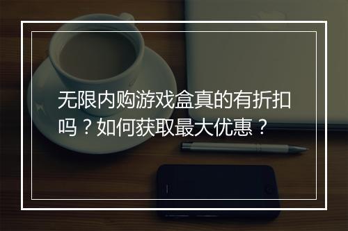 无限内购游戏盒真的有折扣吗?如何获取最大优惠?