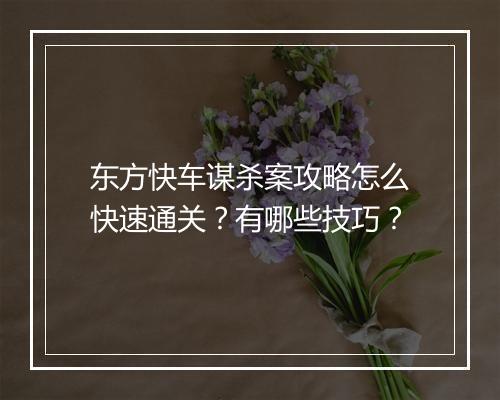 东方快车谋杀案攻略怎么快速通关？有哪些技巧？